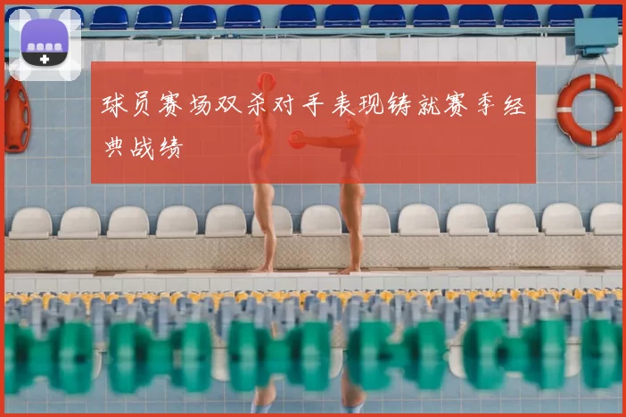 球员赛场双杀对手表现铸就赛季经典战绩