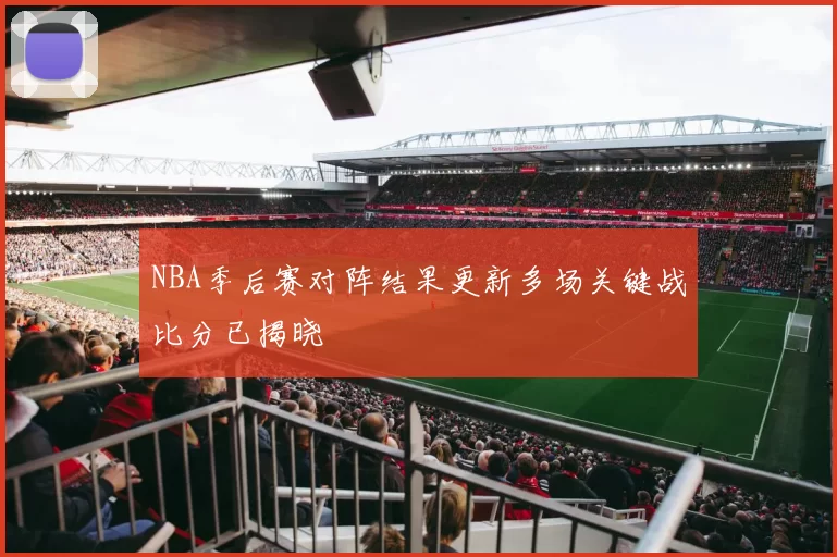 NBA季后赛对阵结果更新多场关键战比分已揭晓