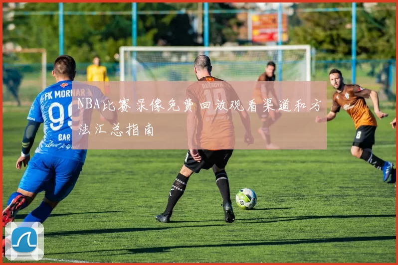 NBA比赛录像免费回放观看渠道和方法汇总指南