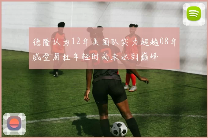 德隆认为12年美国队实力超越08年威登眉杜年轻时尚未达到巅峰