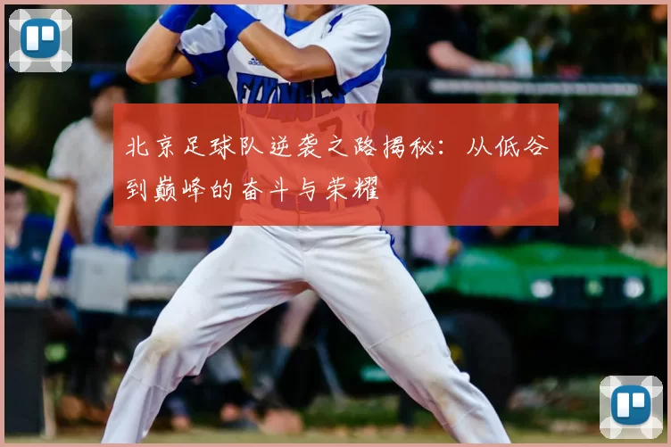北京足球队逆袭之路揭秘：从低谷到巅峰的奋斗与荣耀