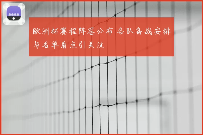 欧洲杯赛程阵容公布 各队备战安排与名单看点引关注