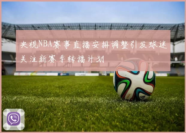 央视NBA赛事直播安排调整引发球迷关注新赛季转播计划