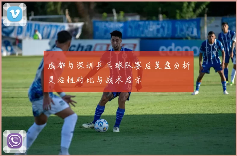 成都与深圳乒乓球队赛后复盘分析灵活性对比与战术启示