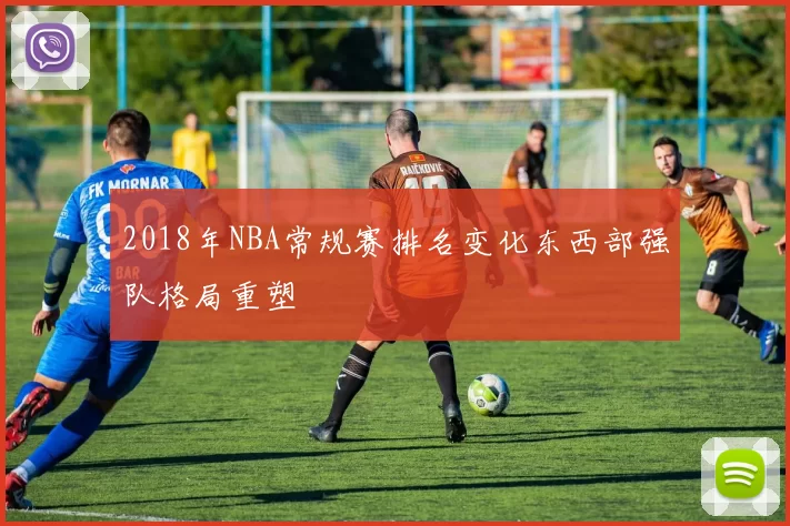 2018年NBA常规赛排名变化东西部强队格局重塑
