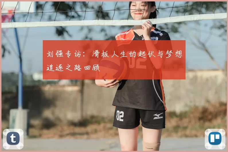 刘强专访：滑板人生的起伏与梦想追逐之路回顾
