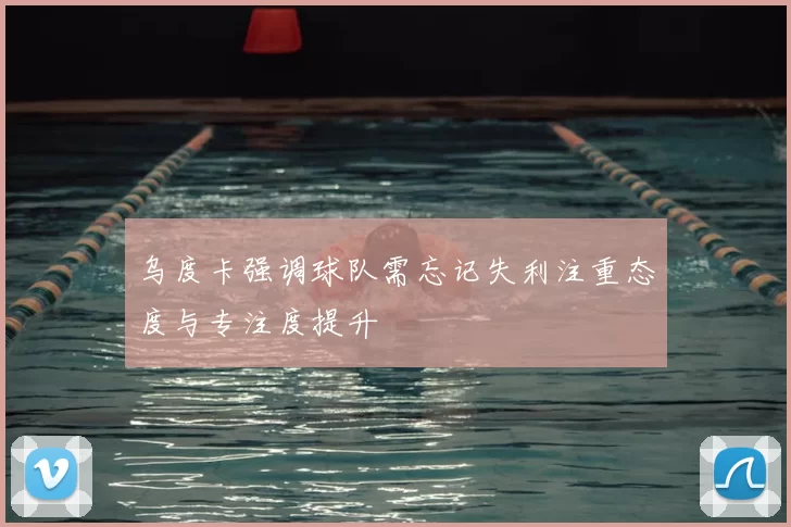 乌度卡强调球队需忘记失利注重态度与专注度提升