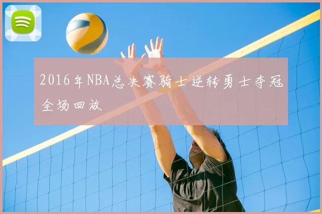 2016年NBA总决赛骑士逆转勇士夺冠全场回放