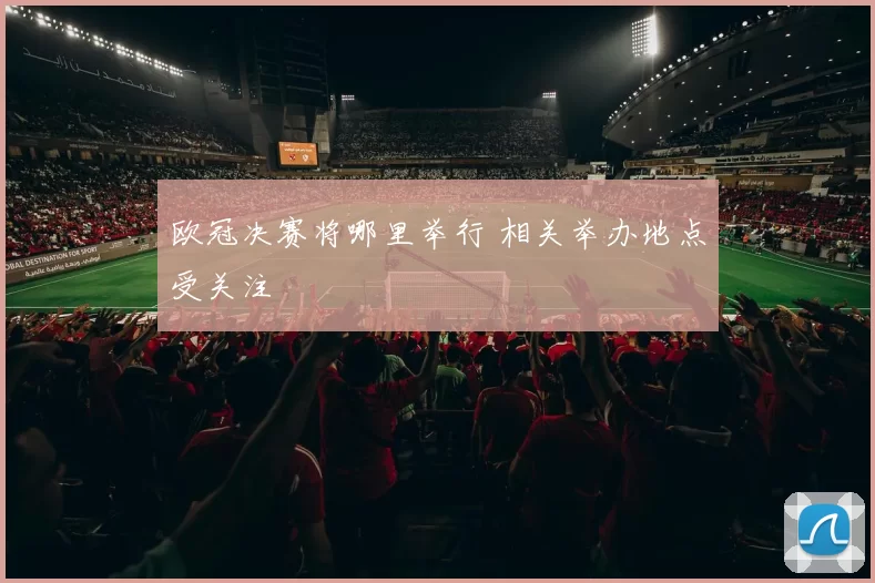 欧冠决赛将哪里举行 相关举办地点受关注