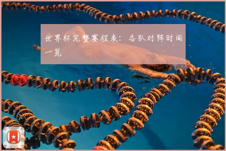 世界杯完整赛程表:各队对阵时间一览