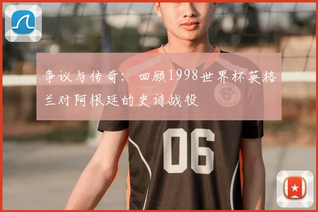 争议与传奇:回顾1998世界杯英格兰对阿根廷的史诗战役