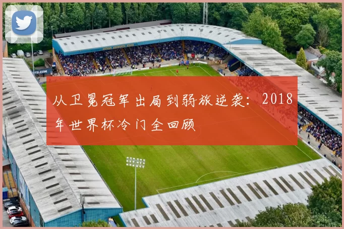 从卫冕冠军出局到弱旅逆袭：2018年世界杯冷门全回顾