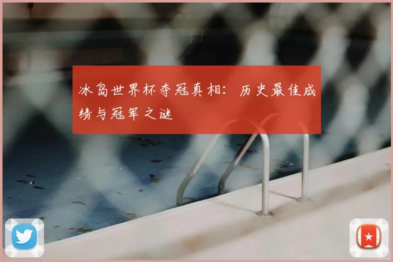 冰岛世界杯夺冠真相:历史最佳成绩与冠军之谜