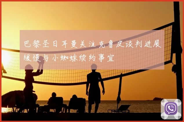 巴黎圣日耳曼关注克鲁皮谈判进展缓慢与小蜘蛛续约事宜