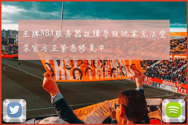 王牌NBA服务器故障导致玩家无法登录官方正紧急修复中