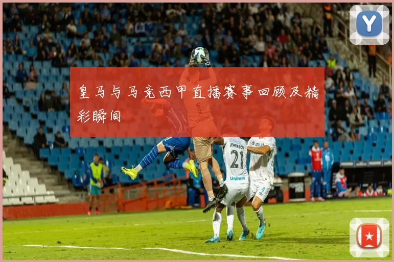 皇马与马竞西甲直播赛事回顾及精彩瞬间