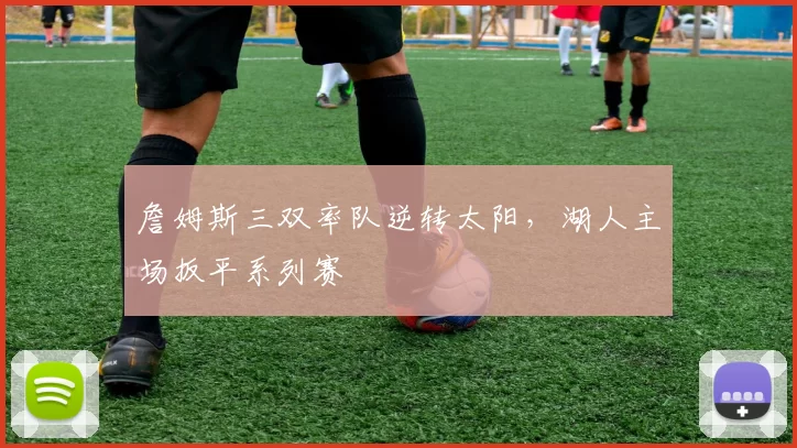 詹姆斯三双率队逆转太阳，湖人主场扳平系列赛