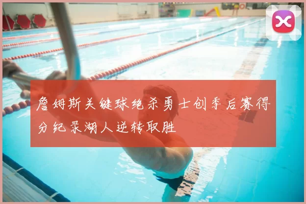 詹姆斯关键球绝杀勇士创季后赛得分纪录湖人逆转取胜