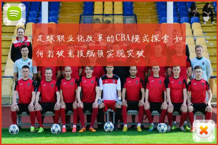 足球职业化改革的CBA模式探索 如何打破竞技瓶颈实现突破