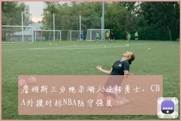 詹姆斯三分绝杀湖人逆转勇士，CBA外援对标NBA防守强度