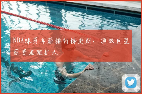 NBA球员年薪排行榜更新，顶级巨星薪资差距扩大