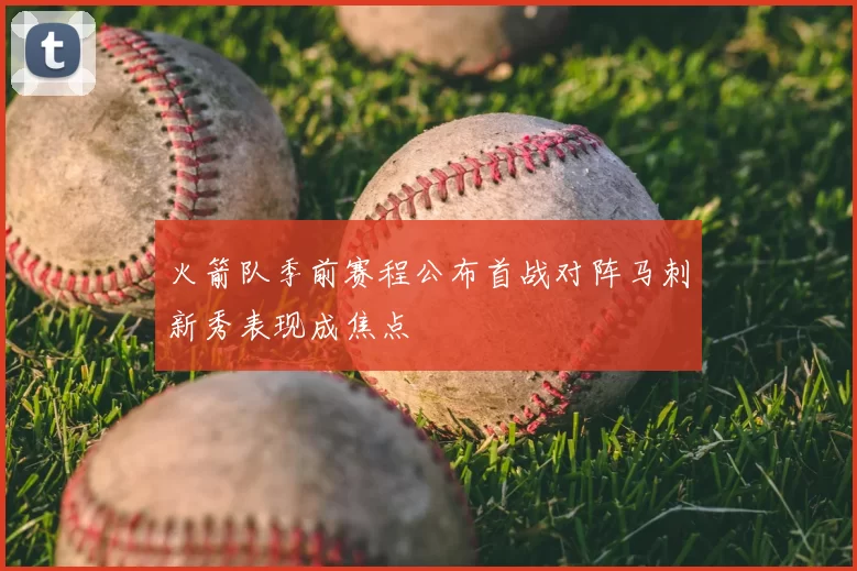 火箭队季前赛程公布首战对阵马刺新秀表现成焦点