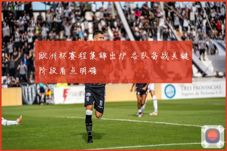 欧洲杯赛程集锦出炉 各队备战关键阶段看点明确