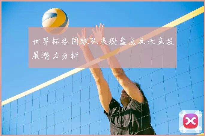 世界杯各国球队表现盘点及未来发展潜力分析