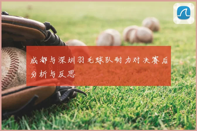 成都与深圳羽毛球队耐力对决赛后分析与反思