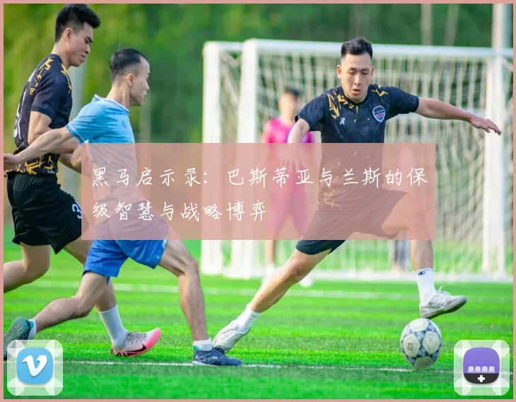 黑马启示录：巴斯蒂亚与兰斯的保级智慧与战略博弈