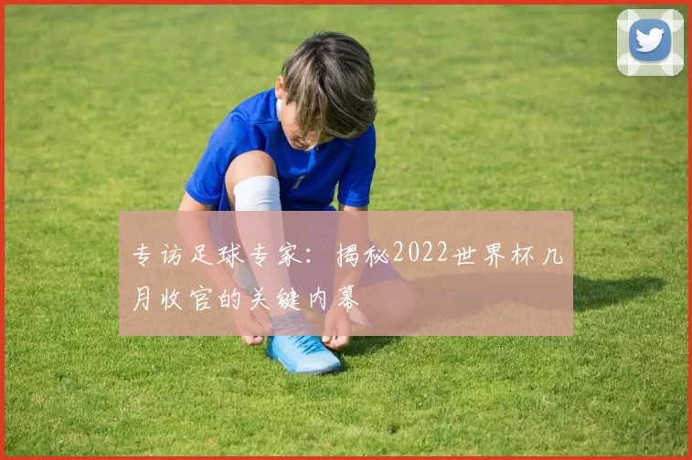 专访足球专家:揭秘2022世界杯几月收官的关键内幕