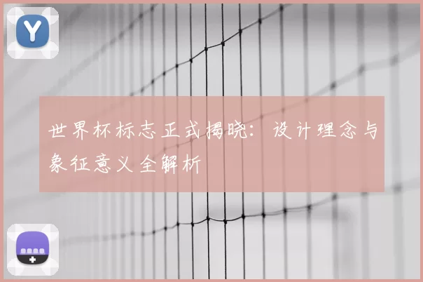 世界杯标志正式揭晓：设计理念与象征意义全解析