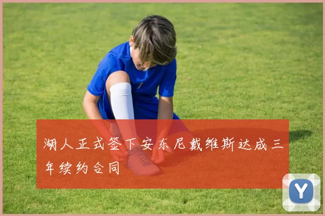 湖人正式签下安东尼戴维斯达成三年续约合同