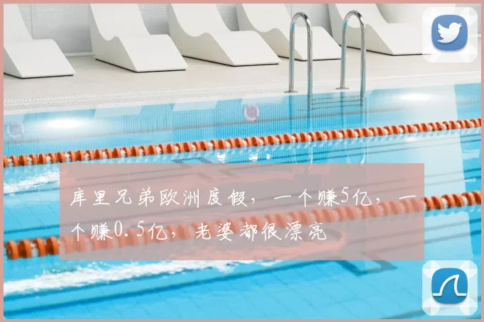 库里兄弟欧洲度假，一个赚5亿，一个赚0.5亿，老婆都很漂亮