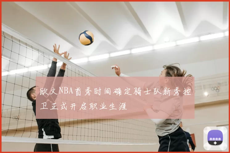 欧文NBA首秀时间确定骑士队新秀控卫正式开启职业生涯