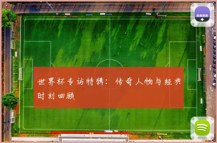 世界杯专访特辑：传奇人物与经典时刻回顾