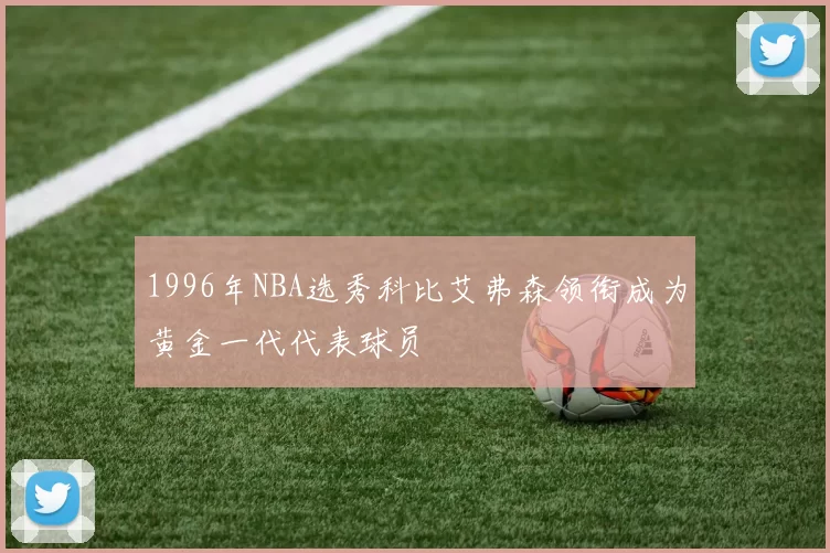 1996年NBA选秀科比艾弗森领衔成为黄金一代代表球员