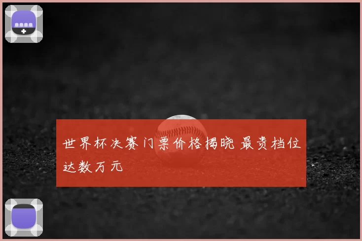 世界杯决赛门票价格揭晓 最贵档位达数万元
