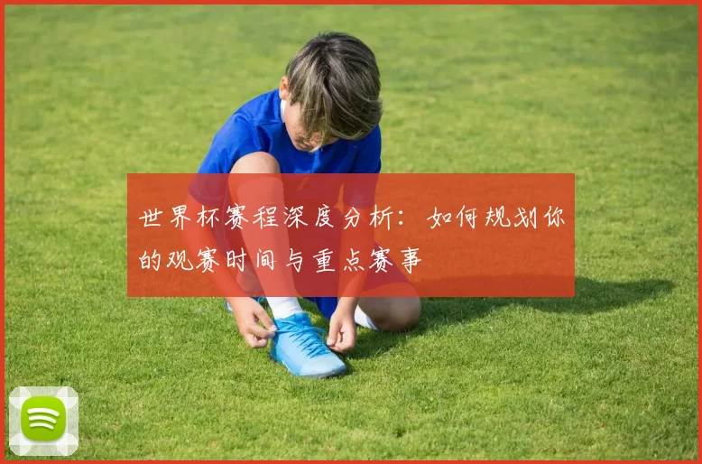 世界杯赛程深度分析：如何规划你的观赛时间与重点赛事