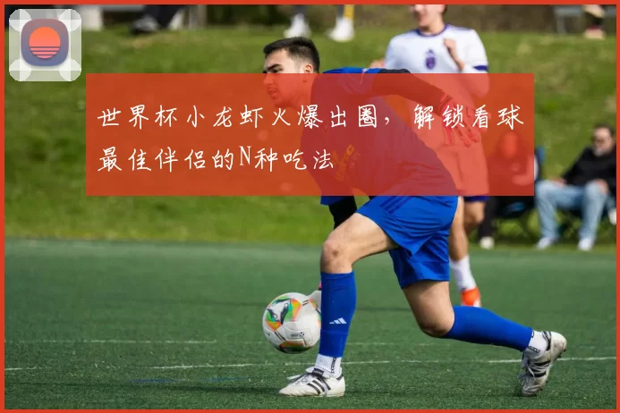 世界杯小龙虾火爆出圈，解锁看球最佳伴侣的N种吃法