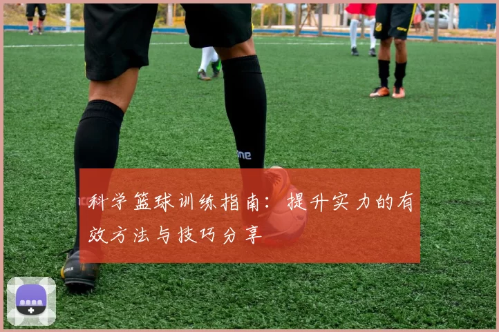 科学篮球训练指南:提升实力的有效方法与技巧分享