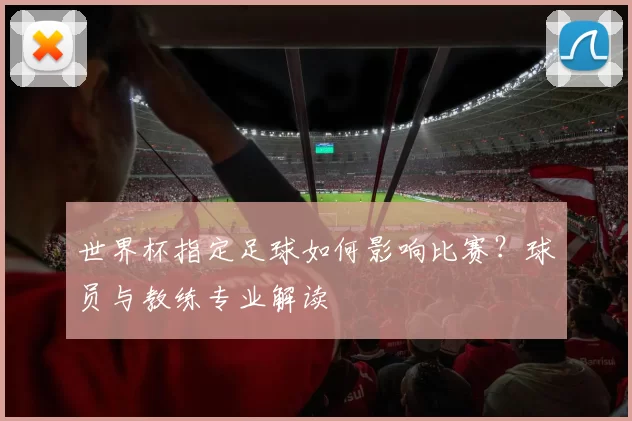 世界杯指定足球如何影响比赛?球员与教练专业解读