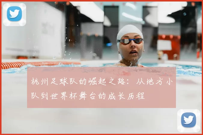 杭州足球队的崛起之路：从地方小队到世界杯舞台的成长历程
