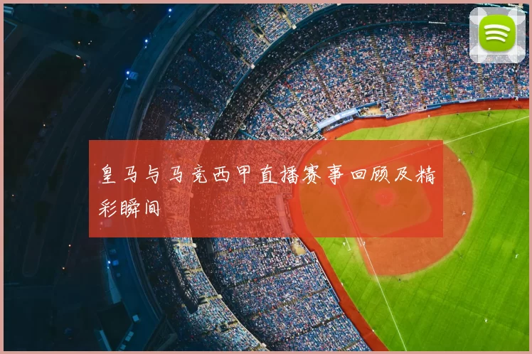 皇马与马竞西甲直播赛事回顾及精彩瞬间