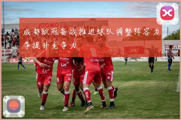 成都欧冠备战推进球队调整阵容力争提升竞争力