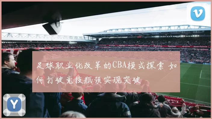 足球职业化改革的CBA模式探索 如何打破竞技瓶颈实现突破